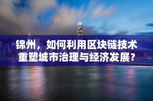 锦州，如何利用区块链技术重塑城市治理与经济发展？