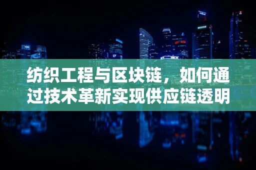 纺织工程与区块链，如何通过技术革新实现供应链透明化？