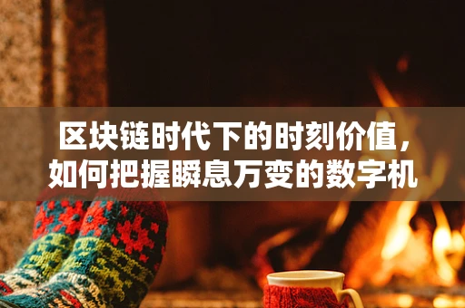 区块链时代下的时刻价值，如何把握瞬息万变的数字机遇？