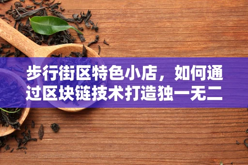 步行街区特色小店，如何通过区块链技术打造独一无二的消费体验？