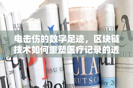 电击伤的数字足迹，区块链技术如何重塑医疗记录的透明与安全？
