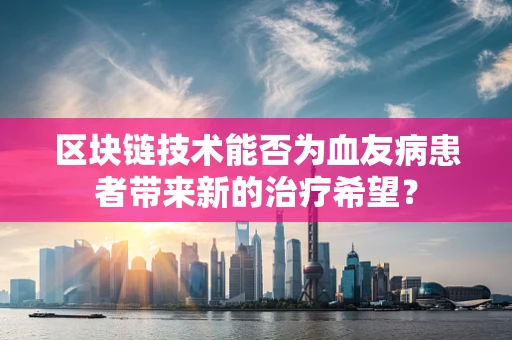 区块链技术能否为血友病患者带来新的治疗希望？