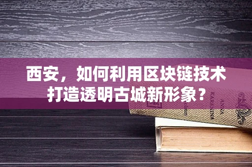 西安，如何利用区块链技术打造透明古城新形象？