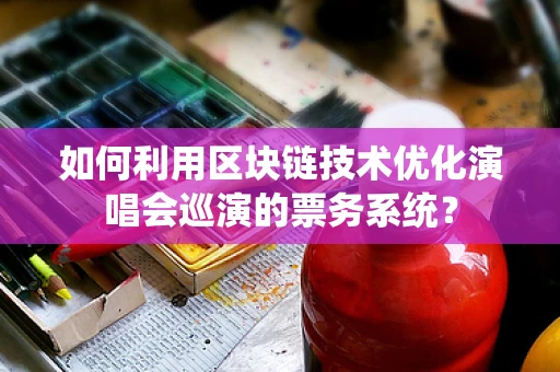 如何利用区块链技术优化演唱会巡演的票务系统？