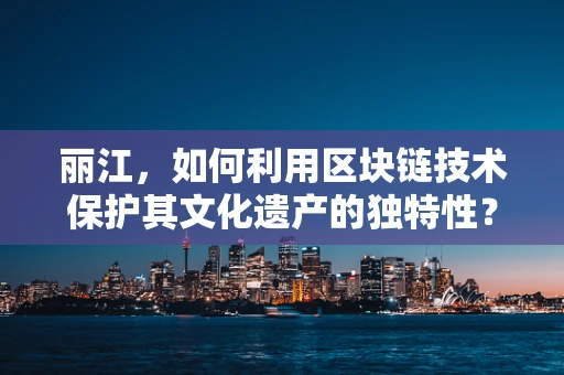 丽江，如何利用区块链技术保护其文化遗产的独特性？