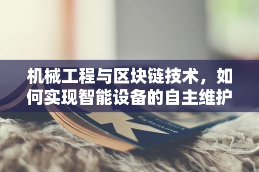 机械工程与区块链技术，如何实现智能设备的自主维护？