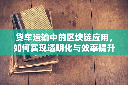 货车运输中的区块链应用，如何实现透明化与效率提升？