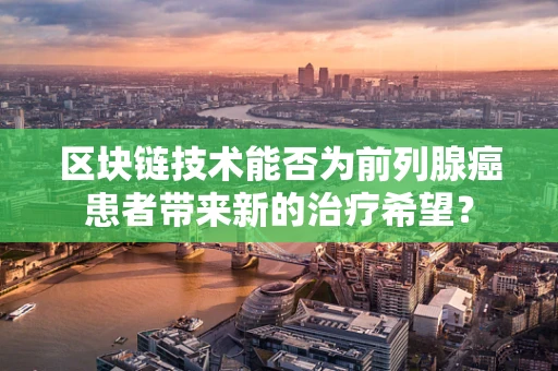 区块链技术能否为前列腺癌患者带来新的治疗希望？