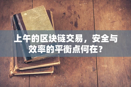 上午的区块链交易，安全与效率的平衡点何在？