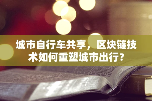 城市自行车共享，区块链技术如何重塑城市出行？