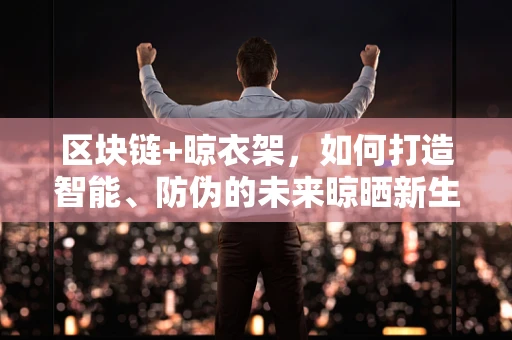 区块链+晾衣架，如何打造智能、防伪的未来晾晒新生态？