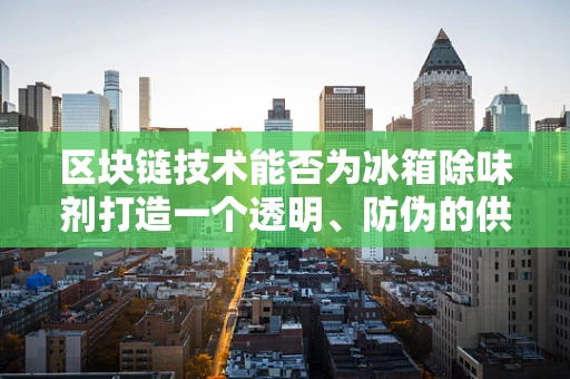 区块链技术能否为冰箱除味剂打造一个透明、防伪的供应链？