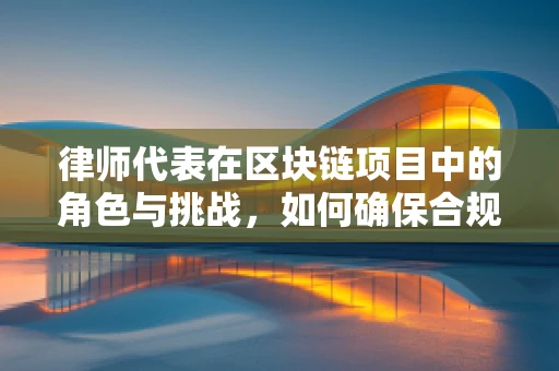 律师代表在区块链项目中的角色与挑战，如何确保合规与透明？