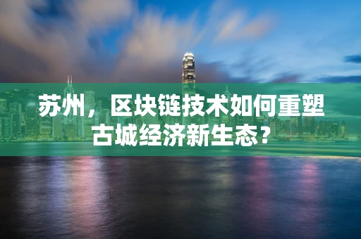 苏州，区块链技术如何重塑古城经济新生态？