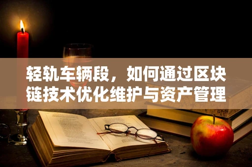轻轨车辆段，如何通过区块链技术优化维护与资产管理？