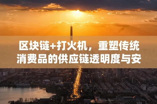 区块链+打火机，重塑传统消费品的供应链透明度与安全新纪元？