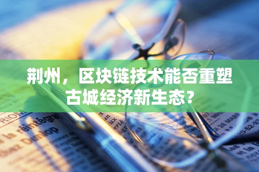 荆州，区块链技术能否重塑古城经济新生态？