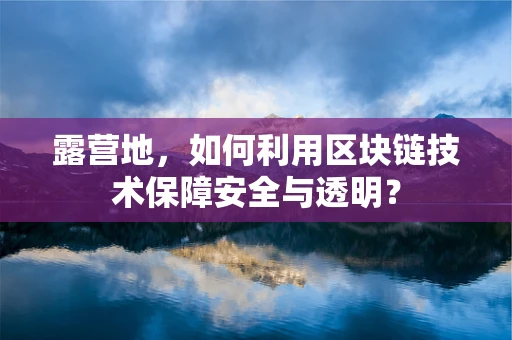 露营地，如何利用区块链技术保障安全与透明？