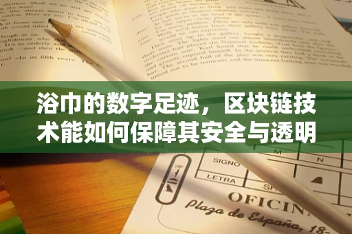 浴巾的数字足迹，区块链技术能如何保障其安全与透明？