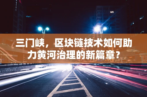 三门峡，区块链技术如何助力黄河治理的新篇章？