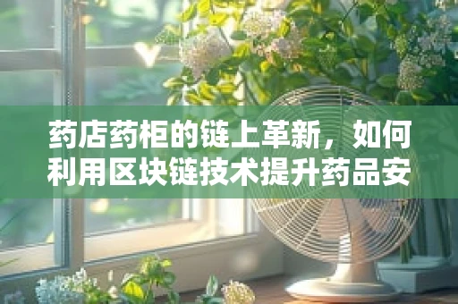 药店药柜的链上革新，如何利用区块链技术提升药品安全与追溯？