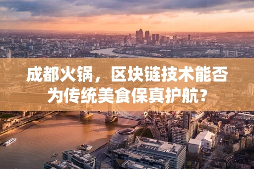成都火锅，区块链技术能否为传统美食保真护航？