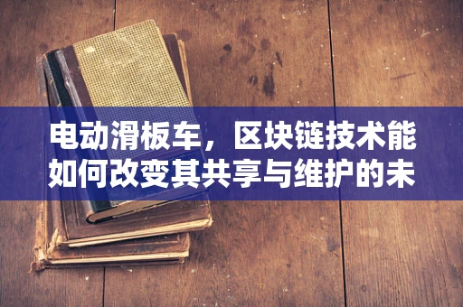 电动滑板车，区块链技术能如何改变其共享与维护的未来？