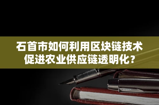 石首市如何利用区块链技术促进农业供应链透明化？