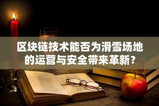 区块链技术能否为滑雪场地的运营与安全带来革新？