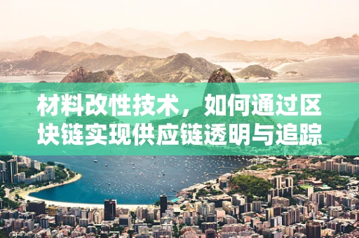 材料改性技术，如何通过区块链实现供应链透明与追踪？