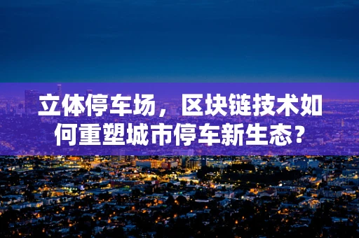 立体停车场，区块链技术如何重塑城市停车新生态？