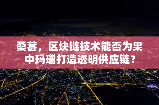 桑葚，区块链技术能否为果中玛瑙打造透明供应链？