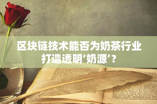 区块链技术能否为奶茶行业打造透明‘奶源’？