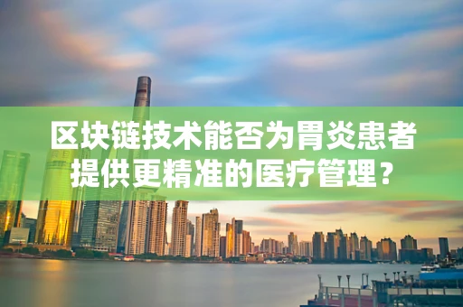 区块链技术能否为胃炎患者提供更精准的医疗管理？