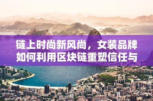 链上时尚新风尚，女装品牌如何利用区块链重塑信任与价值？