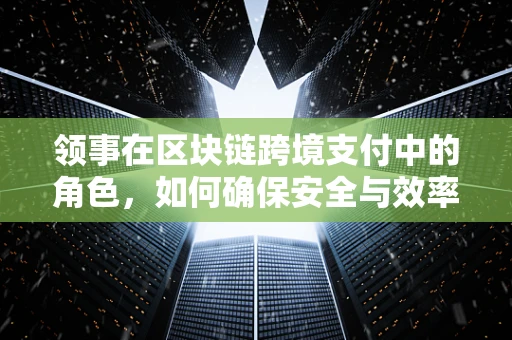 领事在区块链跨境支付中的角色，如何确保安全与效率？