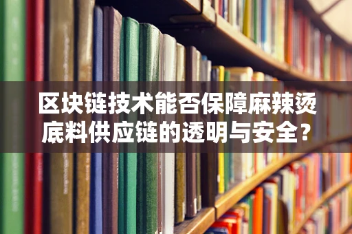 区块链技术能否保障麻辣烫底料供应链的透明与安全？