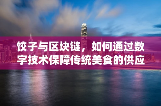 饺子与区块链，如何通过数字技术保障传统美食的供应链透明度？