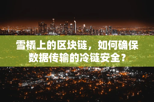 雪橇上的区块链，如何确保数据传输的冷链安全？