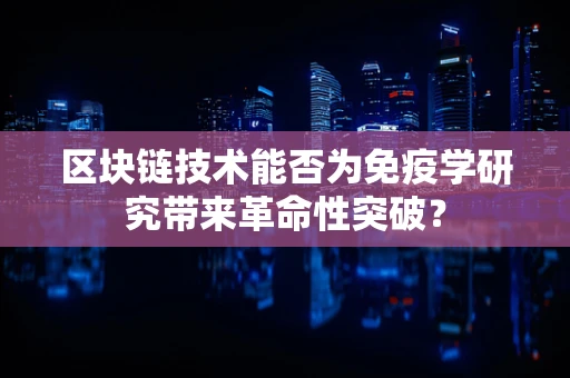 区块链技术能否为免疫学研究带来革命性突破？