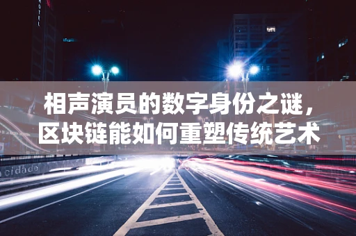 相声演员的数字身份之谜，区块链能如何重塑传统艺术家的认证与信任？