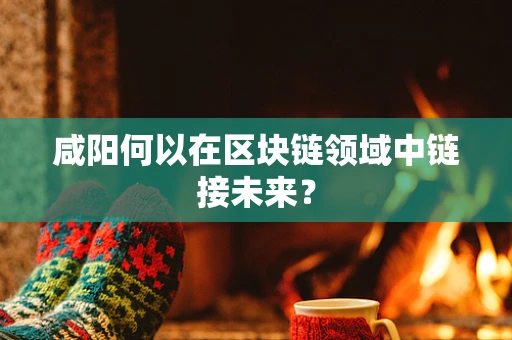 咸阳何以在区块链领域中链接未来？