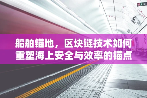 船舶锚地，区块链技术如何重塑海上安全与效率的锚点？