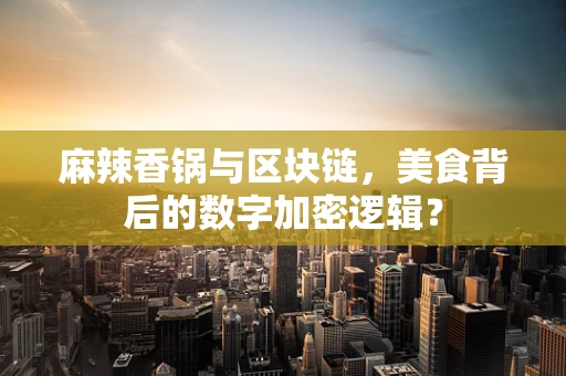 麻辣香锅与区块链，美食背后的数字加密逻辑？