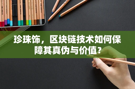 珍珠饰，区块链技术如何保障其真伪与价值？