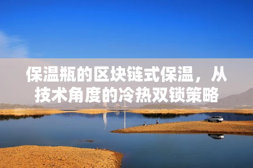 保温瓶的区块链式保温，从技术角度的冷热双锁策略