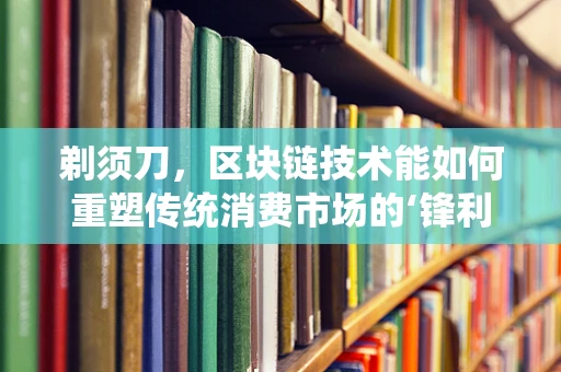 剃须刀，区块链技术能如何重塑传统消费市场的‘锋利’竞争？