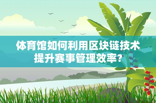体育馆如何利用区块链技术提升赛事管理效率？