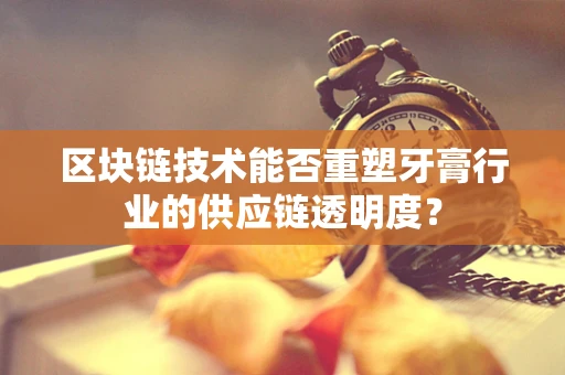 区块链技术能否重塑牙膏行业的供应链透明度？