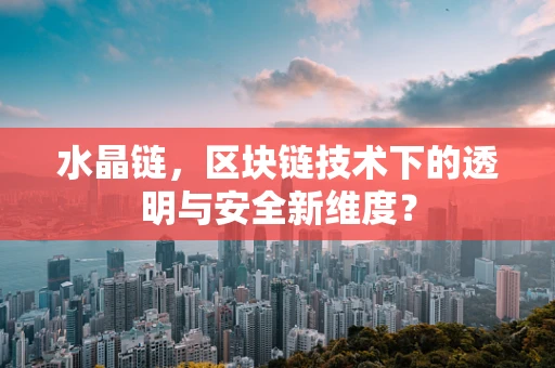 水晶链，区块链技术下的透明与安全新维度？
